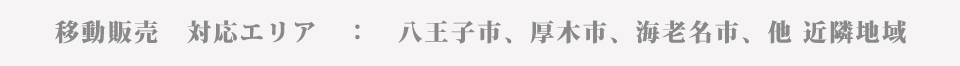 移動販売　対応エリア　：　八王子市、秋川市、相模原市、海老名市、厚木市